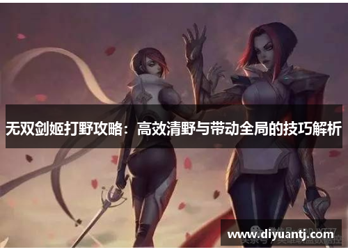 无双剑姬打野攻略：高效清野与带动全局的技巧解析